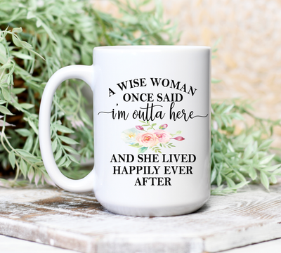 A Wise Woman, Once Said "I'm Outta Here, and She Lived Happily Ever After, Ceramic Coffee Mug, - Gift for Women - 15 oz.