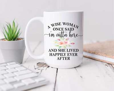 A Wise Woman, Once Said "I'm Outta Here, and She Lived Happily Ever After, Ceramic Coffee Mug, - Gift for Women - 15 oz.